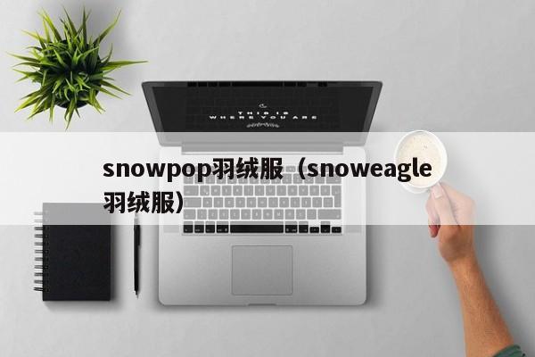 snowpop羽绒服（snoweagle羽绒服）-第1张图片-suncitygroup太阳集团-官方网站