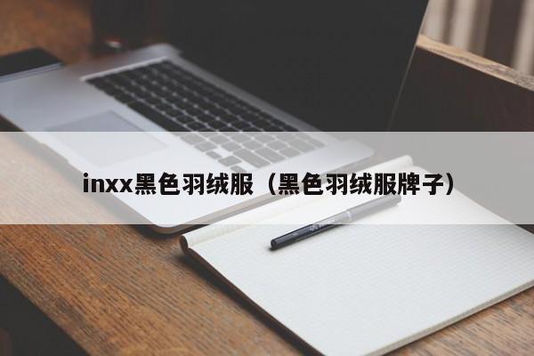 inxx黑色羽绒服（黑色羽绒服牌子）-第1张图片-suncitygroup太阳集团-官方网站
