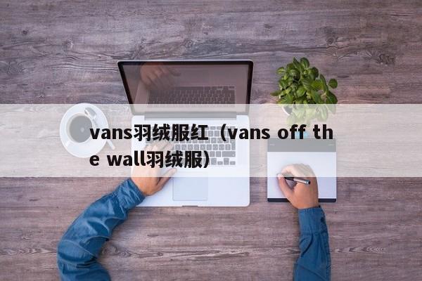 vans羽绒服红（vans off the wall羽绒服）-第1张图片-suncitygroup太阳集团-官方网站